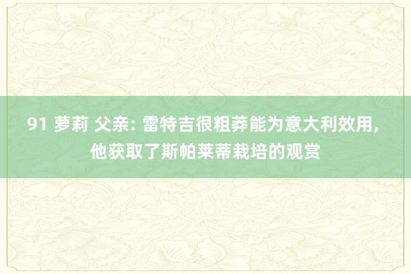 91 萝莉 父亲: 雷特吉很粗莽能为意大利效用， 他获取了斯帕莱蒂栽培的观赏