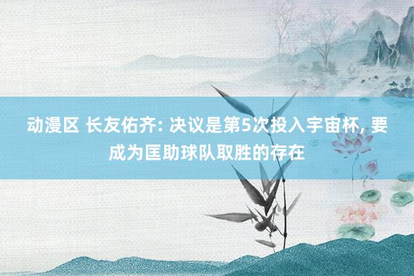 动漫区 长友佑齐: 决议是第5次投入宇宙杯， 要成为匡助球队取胜的存在