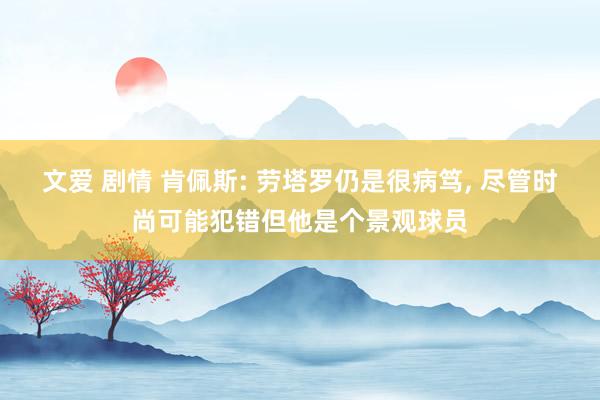 文爱 剧情 肯佩斯: 劳塔罗仍是很病笃， 尽管时尚可能犯错但他是个景观球员