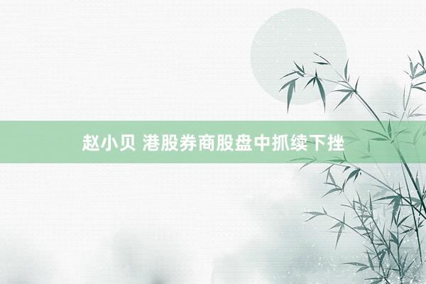 赵小贝 港股券商股盘中抓续下挫