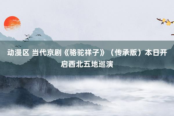 动漫区 当代京剧《骆驼祥子》（传承版）本日开启西北五地巡演