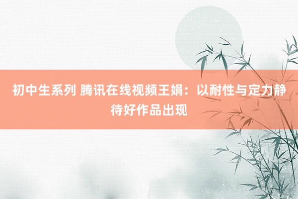 初中生系列 腾讯在线视频王娟：以耐性与定力静待好作品出现
