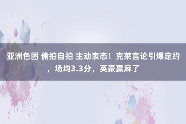 亚洲色图 偷拍自拍 主动表态！克莱言论引爆定约，场均3.3分，英豪赢麻了