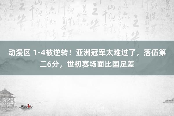 动漫区 1-4被逆转！亚洲冠军太难过了，落伍第二6分，世初赛场面比国足差
