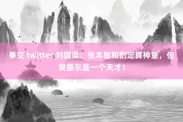 拳交 twitter 刘国梁：张本智和酌定算神童，但樊振东是一个天才！
