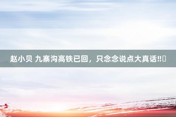 赵小贝 九寨沟高铁已回,只念念说点大真话‼️
