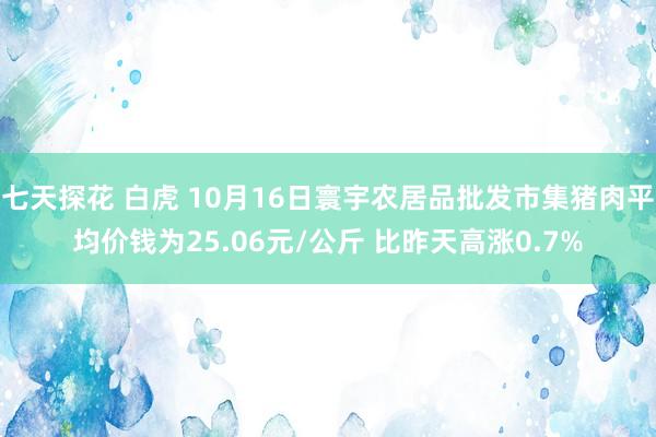 七天探花 白虎 10月16日寰宇农居品批发市集猪肉平均价钱为25.06元/公斤 比昨天高涨0.7%
