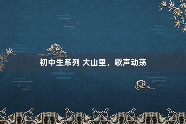 初中生系列 大山里，歌声动荡