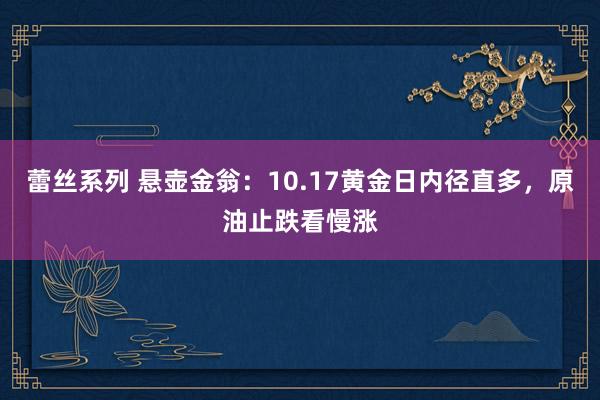 蕾丝系列 悬壶金翁：10.17黄金日内径直多，原油止跌看慢涨