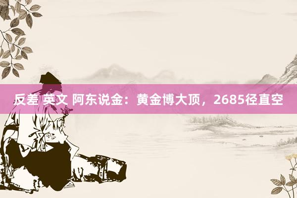 反差 英文 阿东说金：黄金博大顶，2685径直空