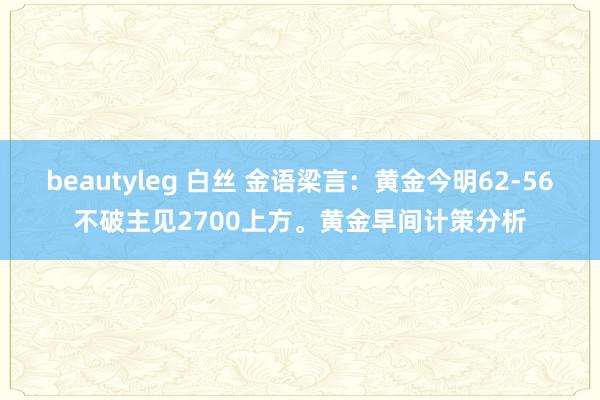 beautyleg 白丝 金语梁言：黄金今明62-56不破主见2700上方。黄金早间计策分析