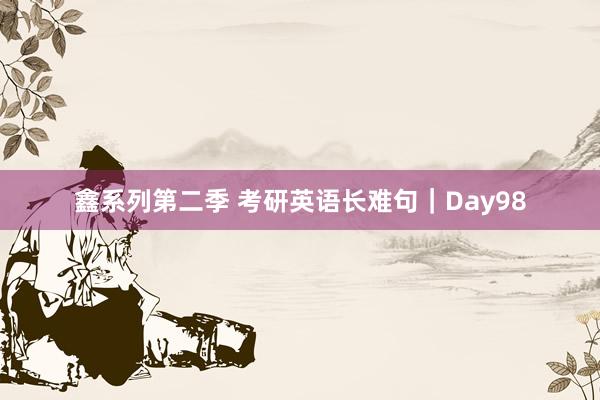 鑫系列第二季 考研英语长难句｜Day98