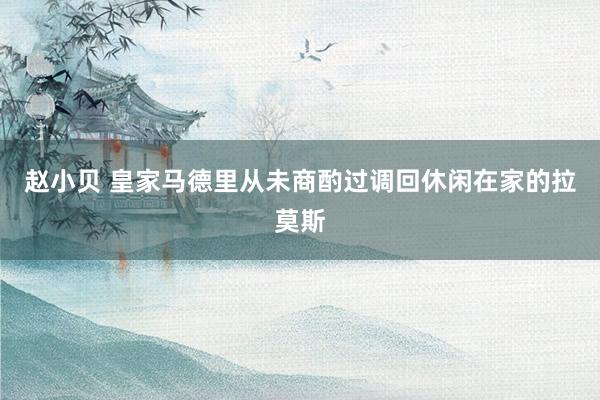 赵小贝 皇家马德里从未商酌过调回休闲在家的拉莫斯