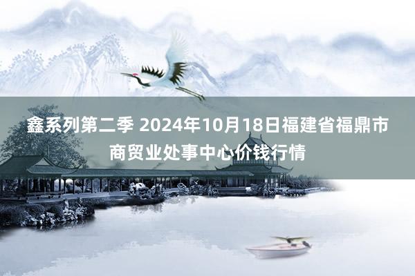 鑫系列第二季 2024年10月18日福建省福鼎市商贸业处事中心价钱行情