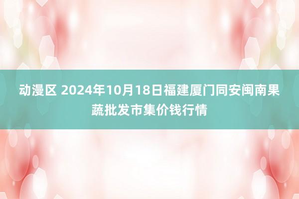 动漫区 2024年10月18日福建厦门同安闽南果蔬批发市集价钱行情