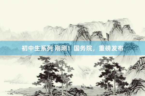 初中生系列 刚刚！国务院，重磅发布