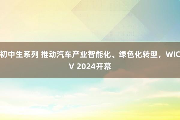 初中生系列 推动汽车产业智能化、绿色化转型，WICV 2024开幕