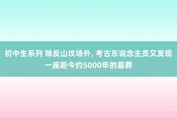 初中生系列 除反山坟场外， 考古东说念主员又发现一座距今约5000年的墓葬