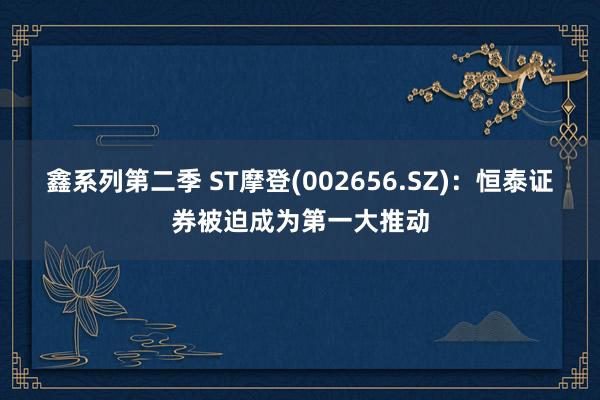 鑫系列第二季 ST摩登(002656.SZ)：恒泰证券被迫成为第一大推动
