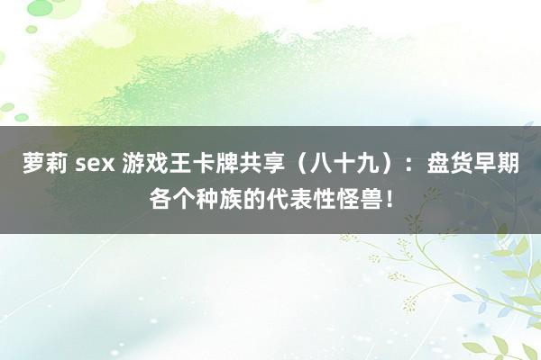 萝莉 sex 游戏王卡牌共享（八十九）：盘货早期各个种族的代表性怪兽！