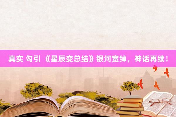 真实 勾引 《星辰变总结》银河宽绰，神话再续！