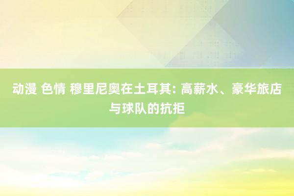动漫 色情 穆里尼奥在土耳其: 高薪水、豪华旅店与球队的抗拒