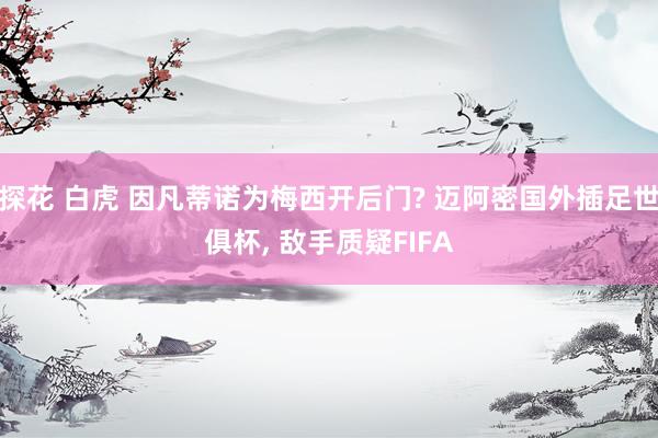 探花 白虎 因凡蒂诺为梅西开后门? 迈阿密国外插足世俱杯， 敌手质疑FIFA