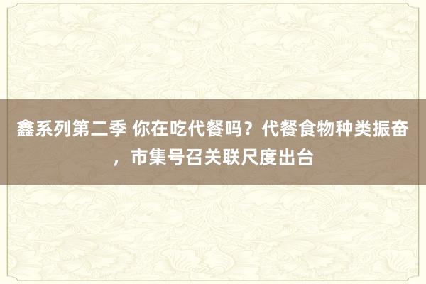鑫系列第二季 你在吃代餐吗？代餐食物种类振奋，市集号召关联尺度出台