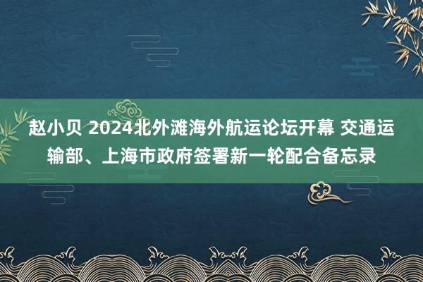 赵小贝 2024北外滩海外航运论坛开幕 交通运输部、上海市政府签署新一轮配合备忘录