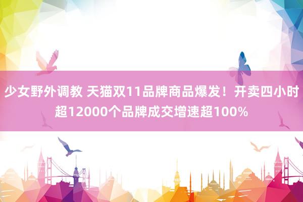 少女野外调教 天猫双11品牌商品爆发！开卖四小时超12000个品牌成交增速超100%