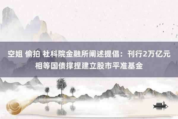 空姐 偷拍 社科院金融所阐述提倡：刊行2万亿元相等国债撑捏建立股市平准基金