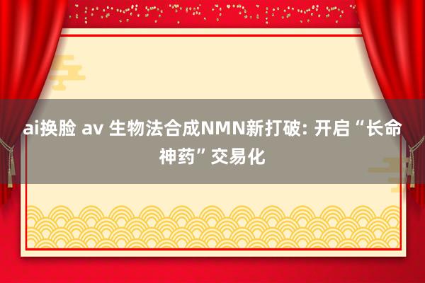 ai换脸 av 生物法合成NMN新打破: 开启“长命神药”交易化