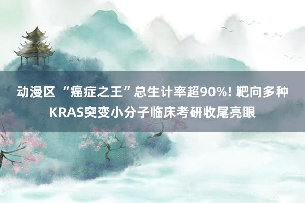 动漫区 “癌症之王”总生计率超90%! 靶向多种KRAS突变小分子临床考研收尾亮眼