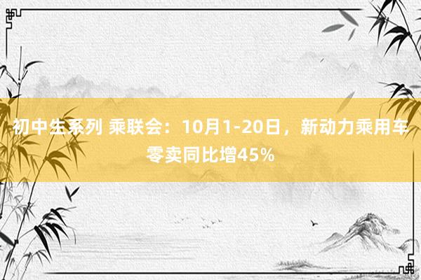 初中生系列 乘联会：10月1-20日，新动力乘用车零卖同比增45%