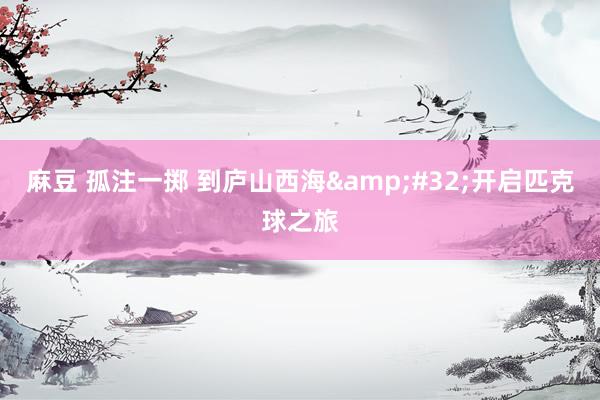 麻豆 孤注一掷 到庐山西海&#32;开启匹克球之旅