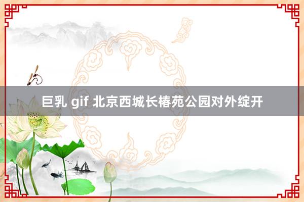 巨乳 gif 北京西城长椿苑公园对外绽开