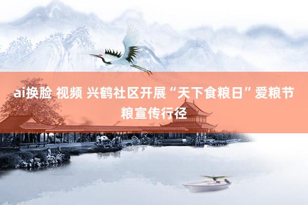 ai换脸 视频 兴鹤社区开展“天下食粮日”爱粮节粮宣传行径