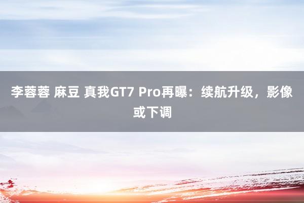 李蓉蓉 麻豆 真我GT7 Pro再曝：续航升级，影像或下调