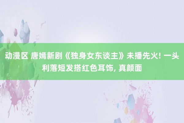 动漫区 唐嫣新剧《独身女东谈主》未播先火! 一头利落短发搭红色耳饰， 真颜面