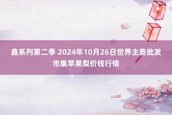 鑫系列第二季 2024年10月26日世界主要批发市集苹果梨价钱行情