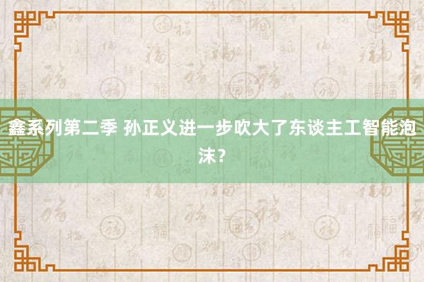 鑫系列第二季 孙正义进一步吹大了东谈主工智能泡沫？