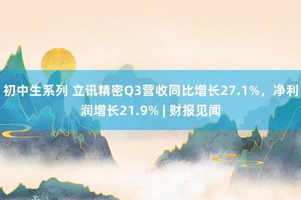 初中生系列 立讯精密Q3营收同比增长27.1%，净利润增长21.9% | 财报见闻