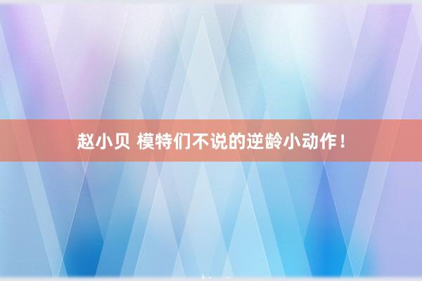 赵小贝 模特们不说的逆龄小动作!