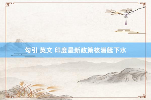 勾引 英文 印度最新政策核潜艇下水