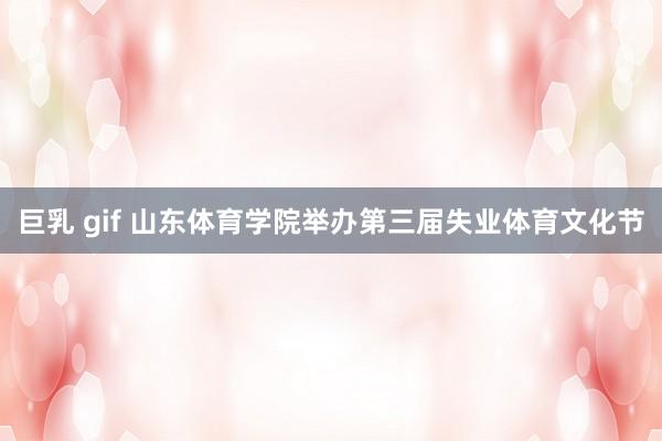 巨乳 gif 山东体育学院举办第三届失业体育文化节