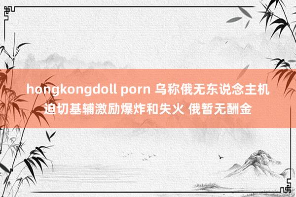 hongkongdoll porn 乌称俄无东说念主机迫切基辅激励爆炸和失火 俄暂无酬金