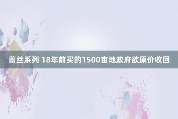 蕾丝系列 18年前买的1500亩地政府欲原价收回