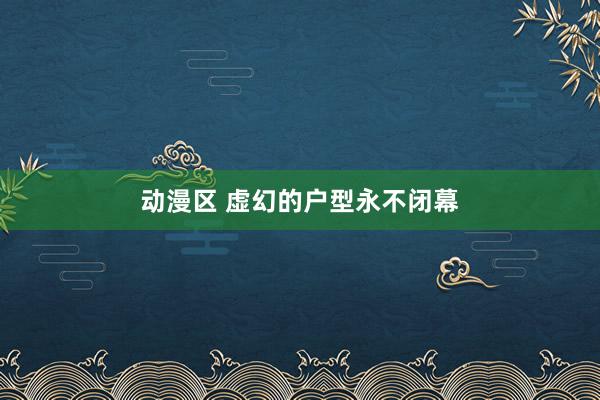 动漫区 虚幻的户型永不闭幕