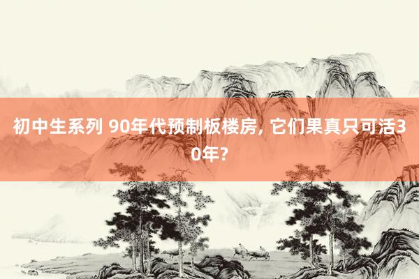 初中生系列 90年代预制板楼房， 它们果真只可活30年?