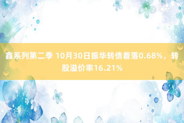 鑫系列第二季 10月30日振华转债着落0.68%，转股溢价率16.21%
